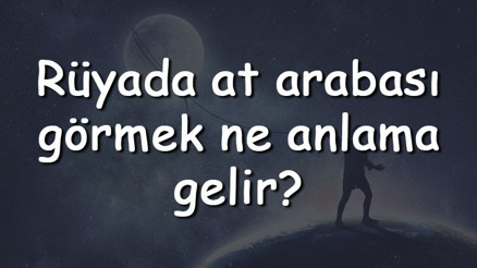 Rüyada at arabası görmek ne anlama gelir Rüyada at arabası sürmek ve kullanmak tabiri
