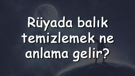 Rüyada balık temizlemek ne anlama gelir Rüyada küçük, hamsi, pişmiş, hamile ve kurtlu balık temizleme tabiri