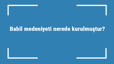 Babil medeniyeti nerede kurulmuştur Özellikleri nelerdir Babiller hangi uygarlığa aittir