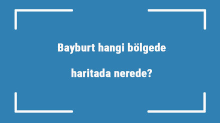 Bayburt hangi bölgede, haritada nerede bayburt ilçeleri, haritası, nüfusu ve iklimi