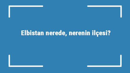 Elbistan nerede, nerenin ilçesi Elbistan nasıl bir yer, gezilecek yerleri neresi