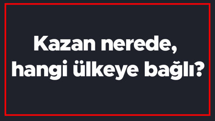 Kazan nerede, hangi ülkeye bağlı Kazan nasıl bir yer, nüfusu ne kadar