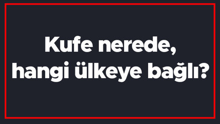 Kufe nerede, hangi ülkeye bağlı Kufe şehrini kim kurdu