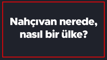 Nahçıvan nerede, nasıl bir ülke Nahçıvanda gezilecek yerler, dini, para birimi ve tarihi