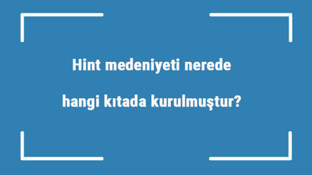 Hint medeniyeti nerede, hangi kıtada kurulmuştur Hint uygarlığı özellikleri nelerdir