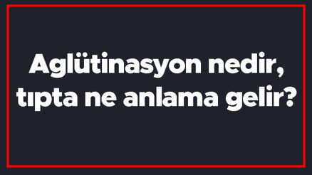 Aglütinasyon nedir, tıpta ne anlama gelir Testinde pozitif ve negatif ne anlama gelir