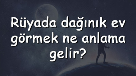 Rüyada dağınık ev görmek ne anlama gelir Rüyada dağınık ev toplamak ve temizlemek tabiri
