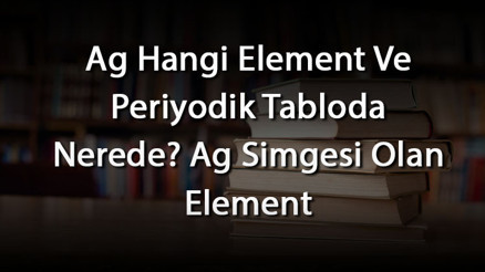 Ag Hangi Element Ve Periyodik Tabloda Nerede Ag Simgesi Olan Element