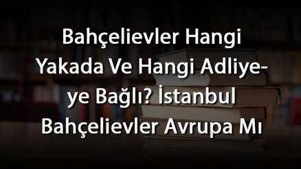 Bahçelievler Hangi Yakada Ve Hangi Adliyeye Bağlı İstanbul Bahçelievler Avrupa Mı Anadolu Yakası Mı
