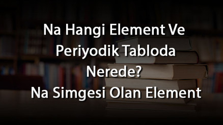 Na Hangi Element Ve Periyodik Tabloda Nerede Na Simgesi Olan Element