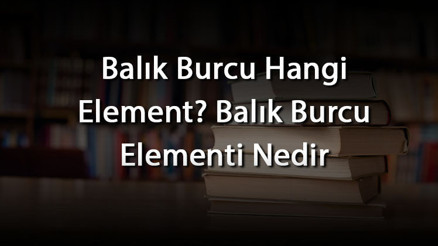 Balık Burcu Hangi Element Balık Burcu Elementi Nedir