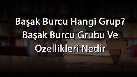 Başak Burcu Hangi Grup Başak Burcu Grubu Ve Özellikleri Nedir