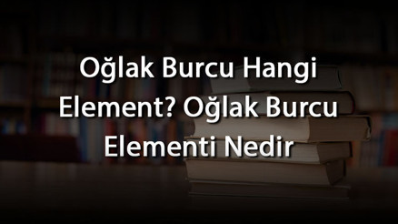Oğlak Burcu Hangi Element Oğlak Burcu Elementi Nedir