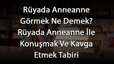 Rüyada Anneanne Görmek Ne Demek Rüyada Anneanne İle Konuşmak Ve Kavga Etmek Tabiri