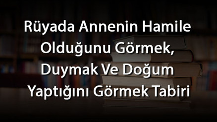 Rüyada Annenin Hamile Olduğunu Görmek, Duymak Ve Doğum Yaptığını Görmek Tabiri