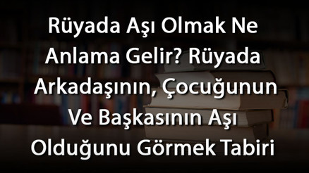 Rüyada Aşı Olmak Ne Anlama Gelir Rüyada Arkadaşının, Çocuğunun Ve Başkasının Aşı Olduğunu Görmek Tabiri