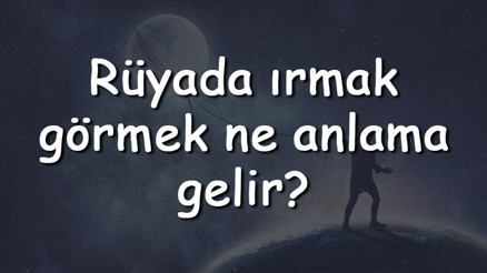 Rüyada ırmak görmek ne anlama gelir Rüyada ırmak kenarında olmak ve yürümek tabiri