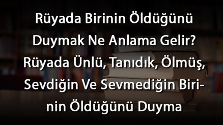 Rüyada Birinin Öldüğünü Duymak Ne Anlama Gelir Rüyada Ünlü, Tanıdık, Ölmüş, Sevdiğin Ve Sevmediğin Birinin Öldüğünü Duyma