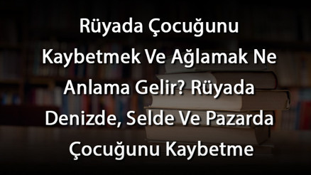 Rüyada Çocuğunu Kaybetmek Ve Ağlamak Ne Anlama Gelir Rüyada Denizde, Selde Ve Pazarda Çocuğunu Kaybetme Rüyada Çocuğunu Kaybetmek Ve Ağlamak Ne Anlama Gelir Rüyada Denizde, Selde Ve Pazarda Çocuğunu Kaybetme