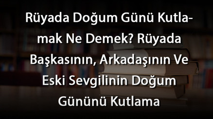 Rüyada Doğum Günü Kutlamak Ne Demek Rüyada Başkasının, Arkadaşının Ve Eski Sevgilinin Doğum Gününü Kutlama