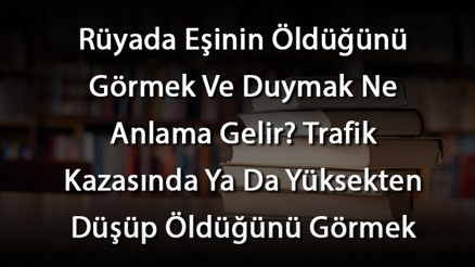 Rüyada Eşinin Öldüğünü Görmek Ve Duymak Ne Anlama Gelir Trafik Kazasında Ya Da Yüksekten Düşüp Öldüğünü Görmek