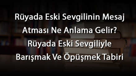 Rüyada Eski Sevgilinin Mesaj Atması Ne Anlama Gelir Rüyada Eski Sevgiliyle Barışmak Ve Öpüşmek Tabiri