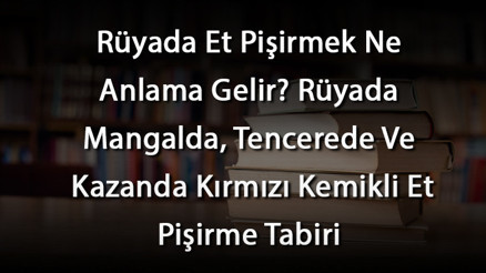 Rüyada Et Pişirmek Ne Anlama Gelir Rüyada Mangalda, Tencerede Ve Kazanda Kırmızı Kemikli Et Pişirme Tabiri