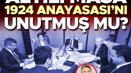 Altılı masa 1924 Anayasası’nı unutmuş mu