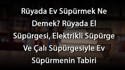 Rüyada Ev Süpürmek Ne Demek Rüyada El Süpürgesi, Elektrikli Süpürge Ve Çalı Süpürgesiyle Ev Süpürmenin Tabiri Rüyada Ev Süpürmek Ne Demek Rüyada El Süpürgesi, Elektrikli Süpürge Ve Çalı Süpürgesiyle Ev Süpürmenin Tabiri