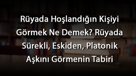 Rüyada Hoşlandığın Kişiyi Görmek Ne Demek Rüyada Sürekli, Eskiden, Platonik Aşkını Görmenin Tabiri