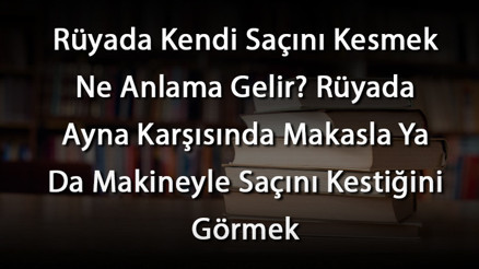 Rüyada Kendi Saçını Kesmek Ne Anlama Gelir Rüyada Ayna Karşısında Makasla Ya Da Makineyle Saçını Kestiğini Görmek