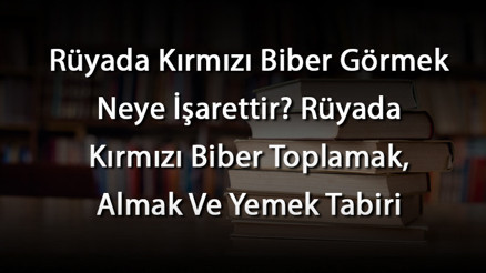 Rüyada Kırmızı Biber Görmek Neye İşarettir Rüyada Kırmızı Biber Toplamak, Almak Ve Yemek Tabiri