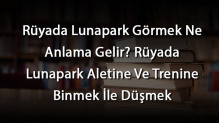 Rüyada Lunapark Görmek Ne Anlama Gelir Rüyada Lunapark Aletine Ve Trenine Binmek İle Düşmek