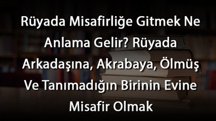 Rüyada Misafirliğe Gitmek Ne Anlama Gelir Rüyada Arkadaşına, Akrabaya, Ölmüş Ve Tanımadığın Birinin Evine Misafir Olmak