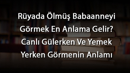 Rüyada Ölmüş Babaanneyi Görmek En Anlama Gelir Canlı Gülerken Ve Yemek Yerken Görmenin Anlamı