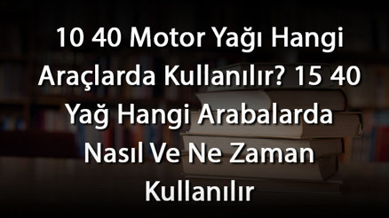 10 40 Motor Yağı Hangi Araçlarda Kullanılır 15 40 Yağ Hangi Arabalarda Nasıl Ve Ne Zaman Kullanılır