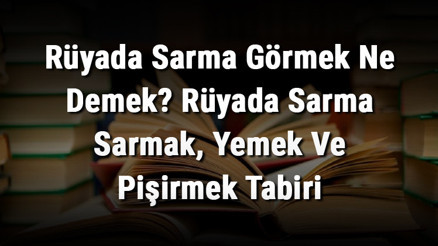 Rüyada Sarma Görmek Ne Demek Rüyada Sarma Sarmak, Yemek Ve Pişirmek Tabiri