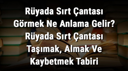 Rüyada Sırt Çantası Görmek Ne Anlama Gelir Rüyada Sırt Çantası Taşımak, Almak Ve Kaybetmek Tabiri