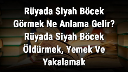 Rüyada Siyah Böcek Görmek Ne Anlama Gelir Rüyada Siyah Böcek Öldürmek, Yemek Ve Yakalamak