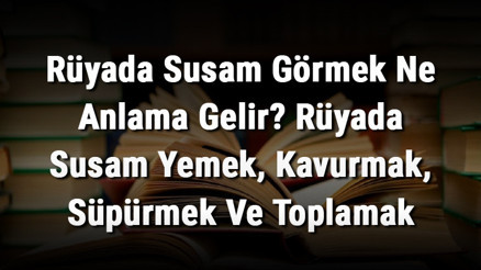 Rüyada Susam Görmek Ne Anlama Gelir Rüyada Susam Yemek, Kavurmak, Süpürmek Ve Toplamak