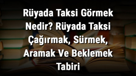 Rüyada Taksi Görmek Nedir Rüyada Taksi Çağırmak, Sürmek, Aramak Ve Beklemek Tabiri