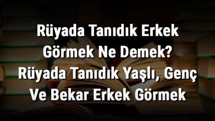 Rüyada Tanıdık Erkek Görmek Ne Demek Rüyada Tanıdık Yaşlı, Genç Ve Bekar Erkek Görmek