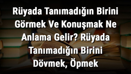 Rüyada Tanımadığın Birini Görmek Ve Konuşmak Ne Anlama Gelir Rüyada Tanımadığın Birini Dövmek, Öpmek Ve Sevmek