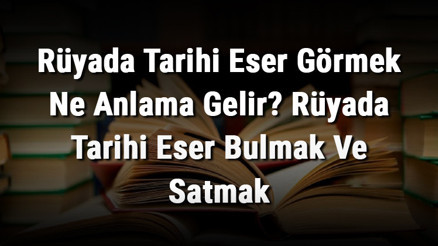Rüyada Tarihi Eser Görmek Ne Anlama Gelir Rüyada Tarihi Eser Bulmak Ve Satmak