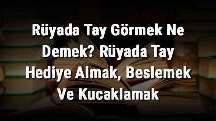 Rüyada Tay Görmek Ne Demek Rüyada Tay Hediye Almak, Beslemek Ve Kucaklamak