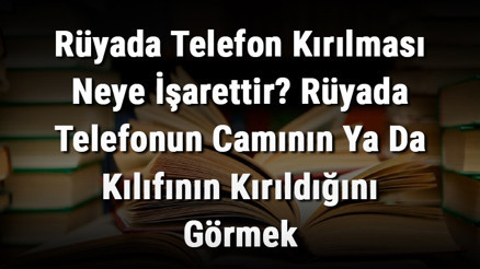 Rüyada Telefon Kırılması Neye İşarettir Rüyada Telefonun Camının Ya Da Kılıfının Kırıldığını Görmek