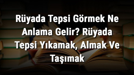 Rüyada Tepsi Görmek Ne Anlama Gelir Rüyada Tepsi Yıkamak, Almak Ve Taşımak