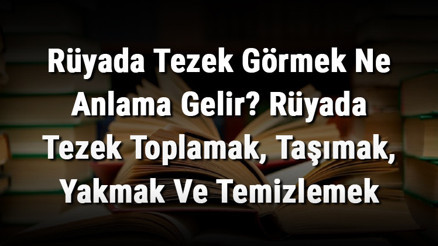 Rüyada Tezek Görmek Ne Anlama Gelir Rüyada Tezek Toplamak, Taşımak, Yakmak Ve Temizlemek