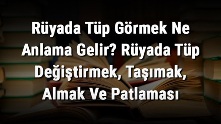 Rüyada Tüp Görmek Ne Anlama Gelir Rüyada Tüp Değiştirmek, Taşımak, Almak Ve Patlaması