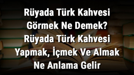 Rüyada Türk Kahvesi Görmek Ne Demek Rüyada Türk Kahvesi Yapmak, İçmek Ve Almak Ne Anlama Gelir